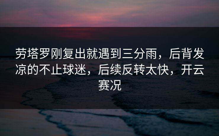 劳塔罗刚复出就遇到三分雨，后背发凉的不止球迷，后续反转太快，开云赛况
