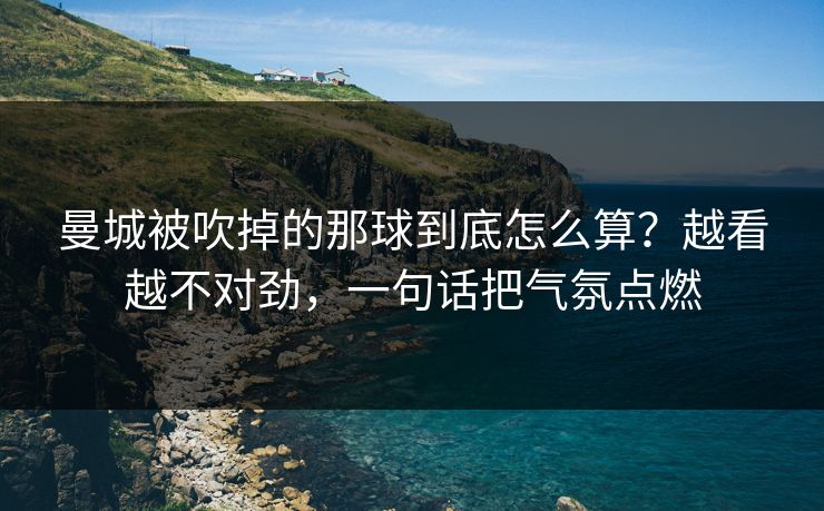 曼城被吹掉的那球到底怎么算？越看越不对劲，一句话把气氛点燃